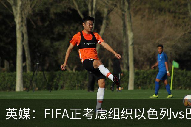 英媒：FIFA正考虑组织以色列vs巴勒斯坦青少友谊赛，为新赛事揭幕